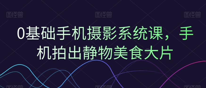 0基础手机摄影系统课，手机拍出静物美食大片-KJ分享