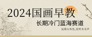 2024国画早教,长期冷门蓝海赛道-KJ分享