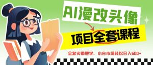 AI漫改头像全套课程,实操变现,小白轻轻松松日入600+-KJ分享