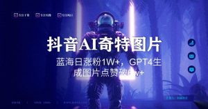 抖音用AI生成奇特图片GPT4玩法,蓝海日涨粉1W+,生成几张图片点赞破6w+-KJ分享