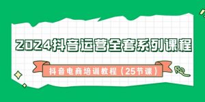 2024抖音运营全套系列课程-抖音电商培训教程（25节课）-KJ分享