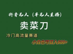抖音无人(半无人)直播卖菜刀日入800+!冷门品流量大,全套教程+软件!-KJ分享