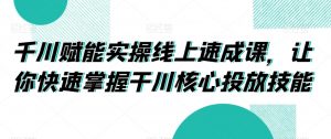 千川赋能实操线上速成课，让你快速掌握干川核心投放技能-KJ分享
