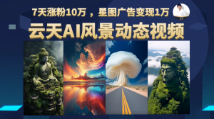 AI风景动图视频制作，7天涨粉10万 ，星图广告变现1万-KJ分享