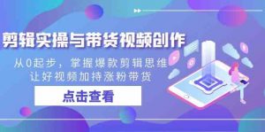 剪辑实操与带货视频创作，从0起步，掌握爆款剪辑思维，让好视频加持涨粉…-KJ分享