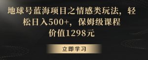 地球号蓝海项目之情感类玩法，轻松日入500+，保姆级课程-KJ分享