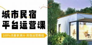 城市民宿-平台运营课,100%流量拿满分-民宿运营教程(18节课)-KJ分享