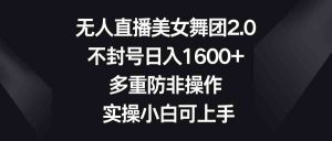 无人直播美女舞团2.0，不封号日入1600+，多重防非操作， 实操小白可上手-KJ分享