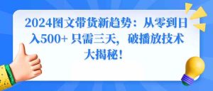 2024图文带货新趋势:从零到日入500+ 只需三天,破播放技术大揭秘!-KJ分享