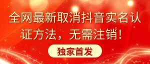 全网最新取消抖音实名认证方法,无需注销,独家首发-KJ分享