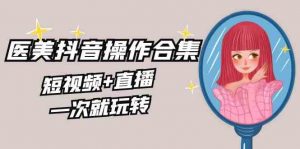 美业全干货·生美·医美抖音操作合集，短视频+直播，一次就玩转-KJ分享