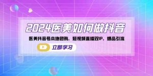 2024医美如何做抖音，医美抖音号本地团购，短视频直播双IP，爆品引流-KJ分享