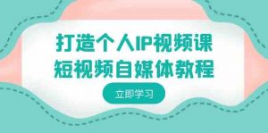 打造个人IP视频课-短视频自媒体教程，个人IP如何定位，如何变现-KJ分享