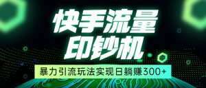 快手流量印钞机，暴力引流玩法,简单无脑操作，实现日躺赚300+-KJ分享