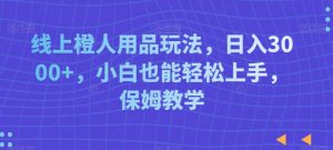 线上橙人用品玩法，日入3000+，小白也能轻松上手，保姆教学-KJ分享