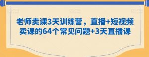 老师卖课3天训练营，直播+短视频卖课的64个常见问题+3天直播课-KJ分享