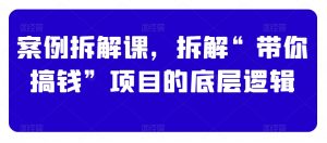 案例拆解课，拆解“带你搞钱”项目的底层逻辑-KJ分享