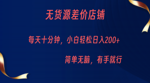 无货源差价小店,每天10分钟小白轻松日入200+,操作简单-KJ分享