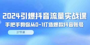 2024引爆·抖音流量实战课，手把手教你从0-1打造爆款抖音账号（27节）-KJ分享