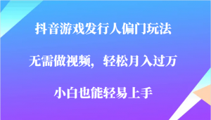 全网首发,抖音游戏发行人偏门玩法,无需做视频,轻松月入过万,小白轻松上手!-KJ分享