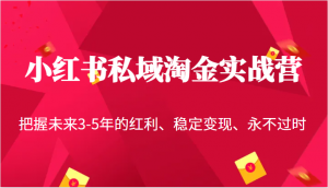 小红书私域淘金实战营，把握未来3-5年的红利、稳定变现、永不过时-KJ分享