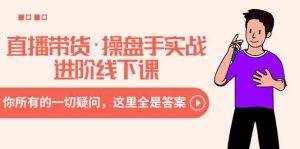 直播带货·操盘手实战进阶线下课：你所有的一切疑问，这里全是答案-KJ分享