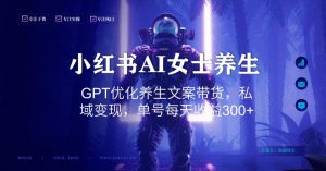 小红书AI女士养生，GPT优化养生文案带货，私域变现，单号每天收益300+-KJ分享