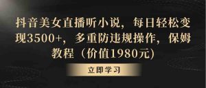 抖音美女直播听小说，每日轻松变现3500+，多重防违规操作，保姆教程-KJ分享