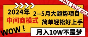 2024年2–5月大趋势项目,利用中间商模式,简单轻松好上手,轻松月入10W…-KJ分享