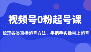 视频号0粉起号课,梳理各类直播起号方法,手把手实操带上起号-KJ分享