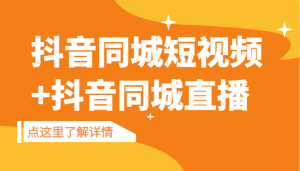 抖音同城短视频,三段式同城短视频实操+抖音同城直播-KJ分享