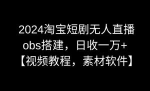 2024淘宝短剧无人直播3.0,obs搭建,日收一万+,【视频教程,附素材软件】-KJ分享