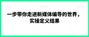 一步带你走进新媒体编导的世界，实操定义结果-KJ分享