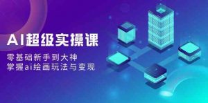 AI超级实操课:零基础新手到大神,掌握ai绘画玩法与变现-KJ分享