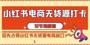 小红书电商-无货源打卡,抢先占领小红书无货源电商风口(10节课)-KJ分享