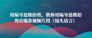 用编导思维拍剪，教你用编导思维拍剪出爆款视频片段（镜头语言）-KJ分享