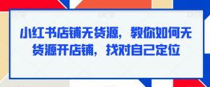 小红书店铺无货源，教你如何无货源开店铺，找对自己定位-KJ分享