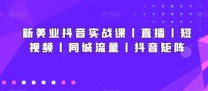 新美业抖音实战课丨直播丨短视频丨同城流量丨抖音矩阵-KJ分享