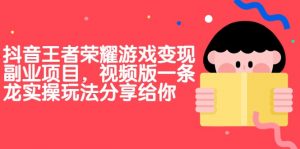 抖音王者荣耀游戏变现副业项目，视频版一条龙实操玩法分享给你-KJ分享