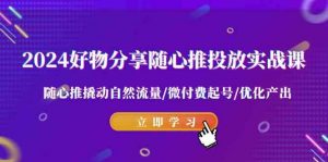 2024好物分享-随心推投放实战课 随心推撬动自然流量/微付费起号/优化产出-KJ分享