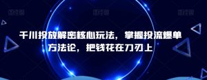 千川投放解密核心玩法，​掌握投流爆单方法论，把钱花在刀刃上-KJ分享