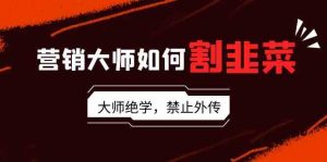 营销大师如何割韭菜:流量大师/讲故事大师/话术大师/卖货大师/成交大师/…-KJ分享