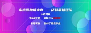 东南亚跨境电商店群新玩法2—小白每天两小时 轻松10000+-KJ分享
