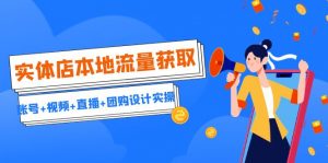 实体店本地流量获取（账号+视频+直播+团购设计实操）引流获客+同城流量曝光-KJ分享