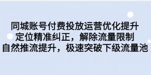 同城账号付费投放运营优化提升,定位精准纠正,解除流量限制,自然推流提升-KJ分享