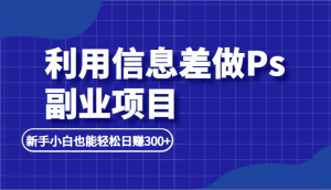 利用信息差做ps副业项目，新手小白也能轻松日赚300+-KJ分享