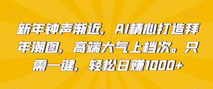 新年钟声渐近，AI精心打造拜年潮图，高端大气上档次。只需一键，轻松日赚1000+-KJ分享