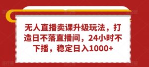 无人直播卖课升级玩法，打造日不落直播间，24小时不下播，稳定日入1000+-KJ分享
