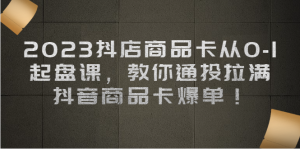 2023抖店商品卡从0-1 起盘课,教你通投拉满,抖音商品卡爆单-KJ分享