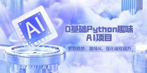 0基础Python趣味-AI项目,紧跟趋势、趣味Al、强化编程能力(13节课)-KJ分享